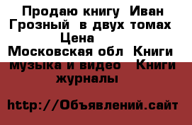 Продаю книгу “Иван Грозный“ в двух томах  › Цена ­ 700 - Московская обл. Книги, музыка и видео » Книги, журналы   